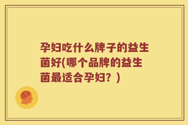 孕妇吃什么牌子的益生菌好(哪个品牌的益生菌适合孕妇?) 孕妇吃什么牌子的益生菌好(哪个品牌的益生菌适合孕妇?)