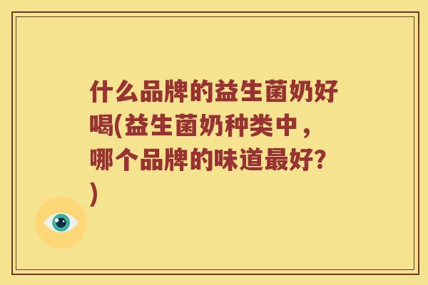 什么品牌的益生菌奶好喝(益生菌奶种类中，哪个品牌的味道好？)