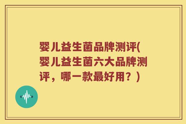婴儿益生菌品牌测评(婴儿益生菌六大品牌测评，哪一款最好用？)