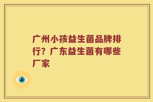 广州小孩益生菌品牌排行？广东益生菌有哪些厂家