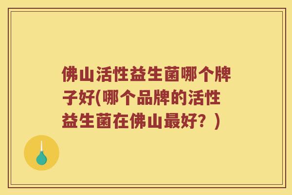 佛山活性益生菌哪个牌子好(哪个品牌的活性益生菌在佛山最好？)