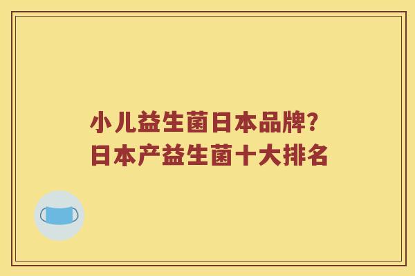 小儿益生菌日本品牌？日本产益生菌十大排名