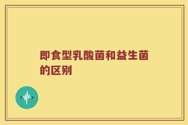 即食型乳酸菌和益生菌的区别