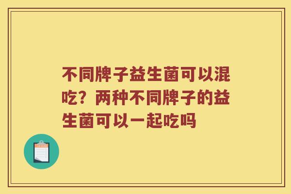 不同牌子益生菌可以混吃？两种不同牌子的益生菌可以一起吃吗