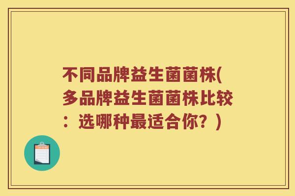 不同品牌益生菌菌株(多品牌益生菌菌株比较：选哪种最适合你？)