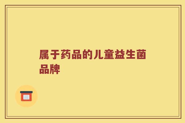 属于药品的儿童益生菌品牌