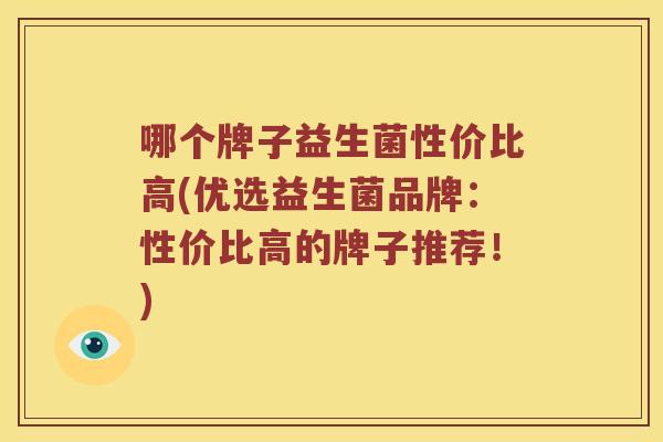 哪个牌子益生菌性价比高(优选益生菌品牌：性价比高的牌子推荐！)