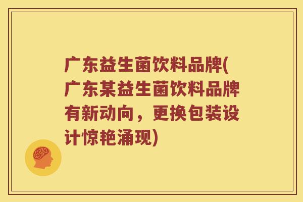 广东益生菌饮料品牌(广东某益生菌饮料品牌有新动向，更换包装设计惊艳涌现)