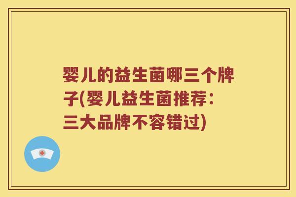 婴儿的益生菌哪三个牌子(婴儿益生菌推荐：三大品牌不容错过)