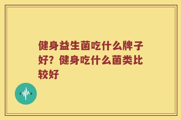 健身益生菌吃什么牌子好？健身吃什么菌类比较好