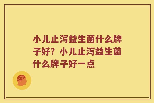 小儿止泻益生菌什么牌子好？小儿止泻益生菌什么牌子好一点
