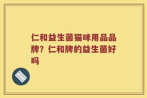 仁和益生菌猫咪用品品牌？仁和牌的益生菌好吗