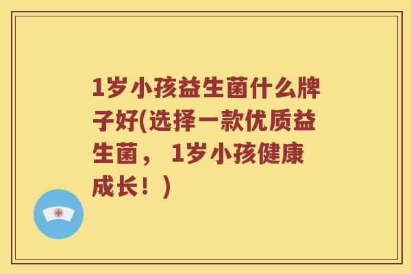 1岁小孩益生菌什么牌子好(选择一款优质益生菌， 1岁小孩健康成长！)