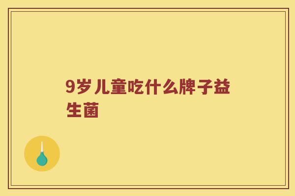 9岁儿童吃什么牌子益生菌