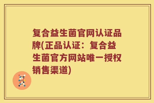 复合益生菌官网认证品牌(正品认证：复合益生菌官方网站唯一授权销售渠道)