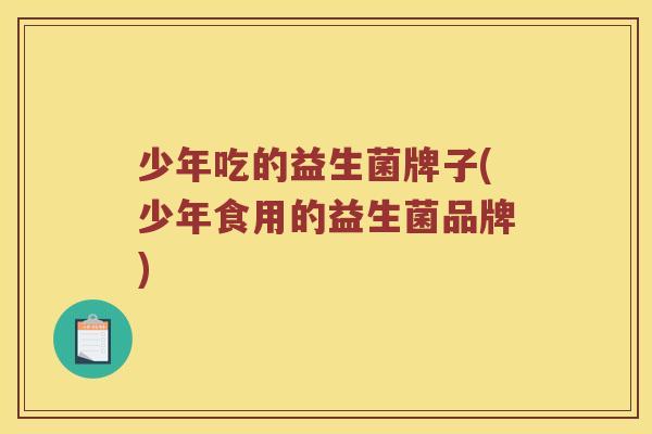 少年吃的益生菌牌子(少年食用的益生菌品牌)