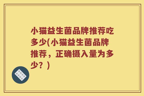 小猫益生菌品牌推荐吃多少(小猫益生菌品牌推荐,正确摄入量为多少?) 小猫益生菌品牌推荐吃多少(小猫益生菌品牌推荐,正确摄入量为多少?)