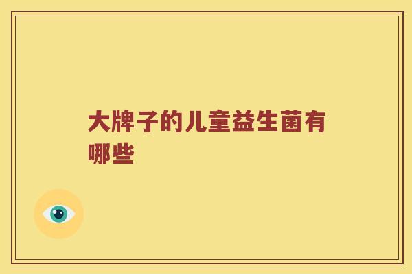 大牌子的儿童益生菌有哪些