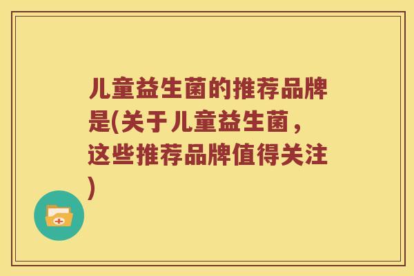 儿童益生菌的推荐品牌是(关于儿童益生菌，这些推荐品牌值得关注)