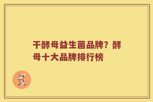干酵母益生菌品牌？酵母十大品牌排行榜