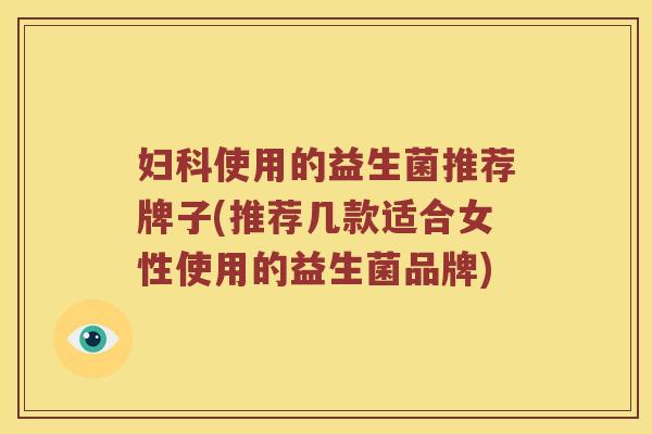 妇科使用的益生菌推荐牌子(推荐几款适合女性使用的益生菌品牌)