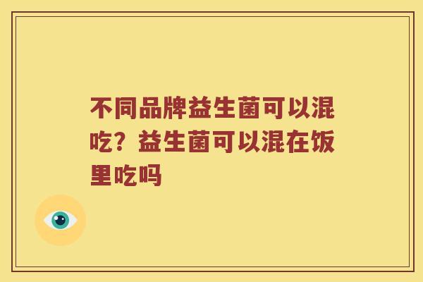 不同品牌益生菌可以混吃?益生菌可以混在饭里吃吗 不同品牌益生菌可以混吃?益生菌可以混在饭里吃吗