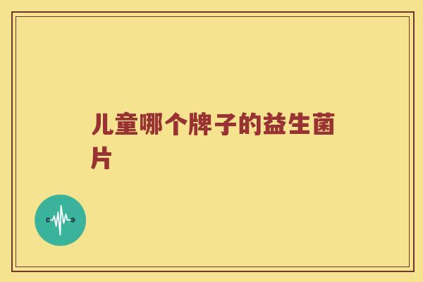 儿童哪个牌子的益生菌片