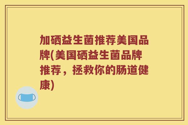 加硒益生菌推荐美国品牌(美国硒益生菌品牌推荐，拯救你的肠道健康)