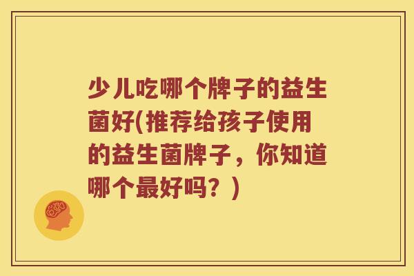 少儿吃哪个牌子的益生菌好(推荐给孩子使用的益生菌牌子，你知道哪个最好吗？)