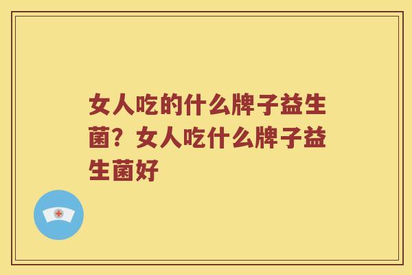 女人吃的什么牌子益生菌？女人吃什么牌子益生菌好