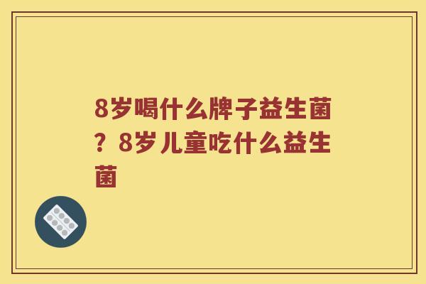 8岁喝什么牌子益生菌？8岁儿童吃什么益生菌