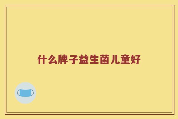 什么牌子益生菌儿童好