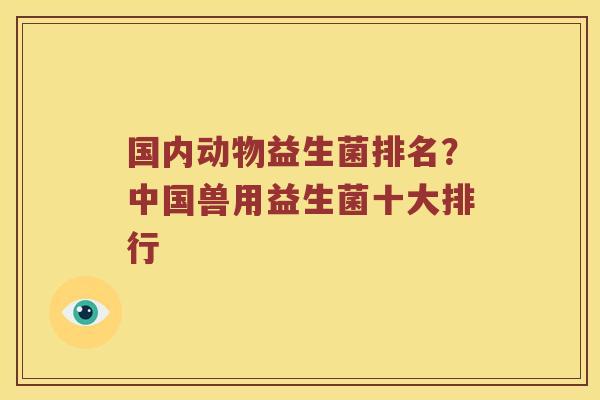 国内动物益生菌排名？中国兽用益生菌十大排行