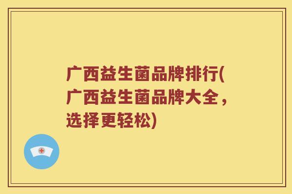 广西益生菌品牌排行(广西益生菌品牌大全，选择更轻松)
