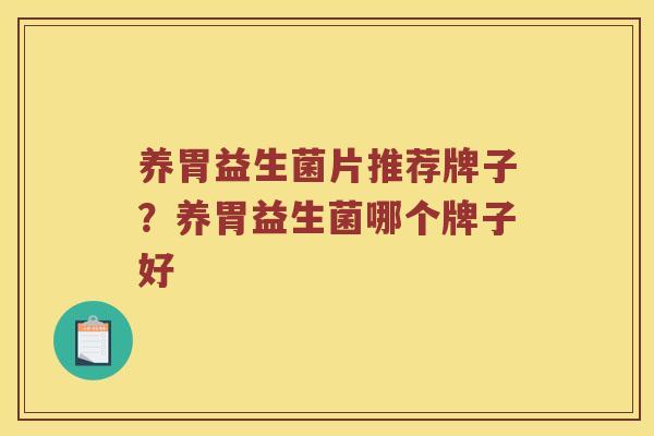养胃益生菌片推荐牌子？养胃益生菌哪个牌子好