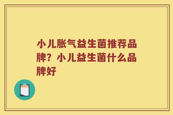 小儿胀气益生菌推荐品牌？小儿益生菌什么品牌好