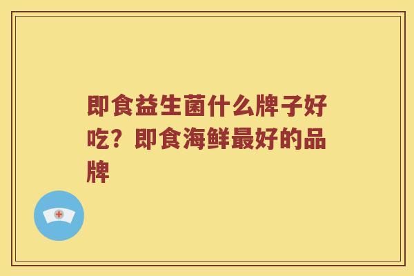 即食益生菌什么牌子好吃？即食海鲜最好的品牌