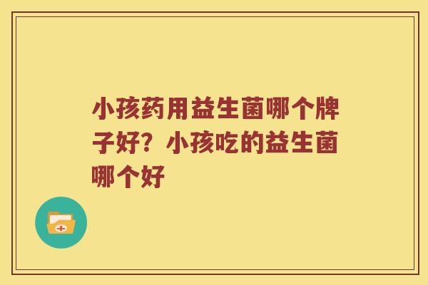 小孩药用益生菌哪个牌子好？小孩吃的益生菌哪个好