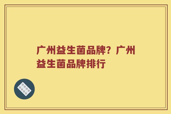 广州益生菌品牌？广州益生菌品牌排行