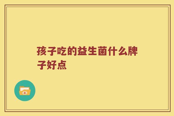 孩子吃的益生菌什么牌子好点