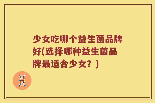 少女吃哪个益生菌品牌好(选择哪种益生菌品牌最适合少女？)