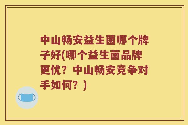 中山畅安益生菌哪个牌子好(哪个益生菌品牌更优？中山畅安竞争对手如何？)