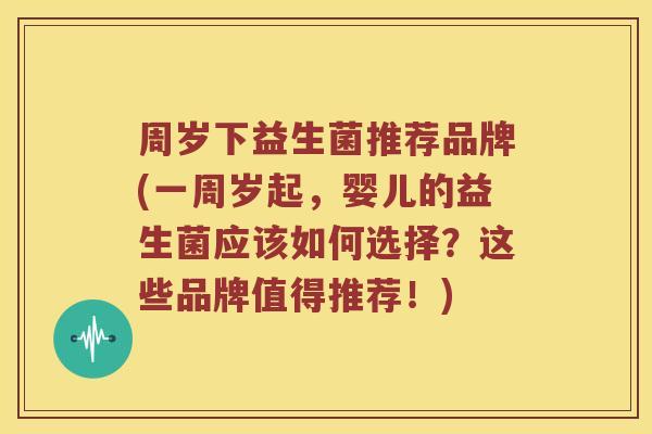周岁下益生菌推荐品牌(一周岁起，婴儿的益生菌应该如何选择？这些品牌值得推荐！)