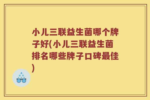 小儿三联益生菌哪个牌子好(小儿三联益生菌排名哪些牌子口碑佳) 小儿三联益生菌哪个牌子好(小儿三联益生菌排名哪些牌子口碑佳)