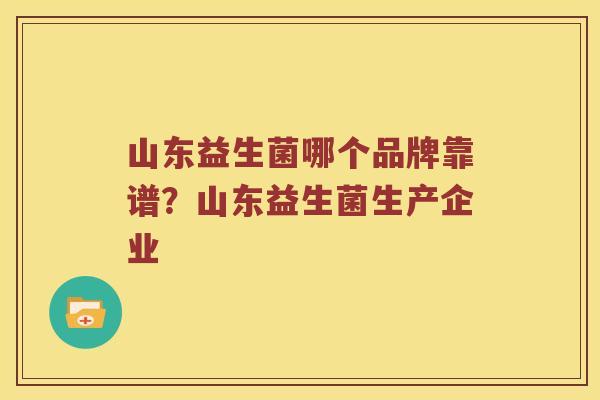山东益生菌哪个品牌靠谱？山东益生菌生产企业