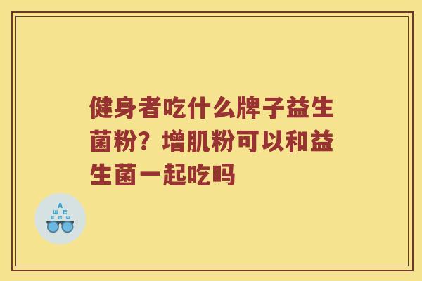 健身者吃什么牌子益生菌粉？增肌粉可以和益生菌一起吃吗