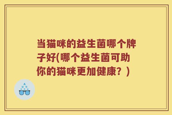 当猫咪的益生菌哪个牌子好(哪个益生菌可助你的猫咪更加健康？)