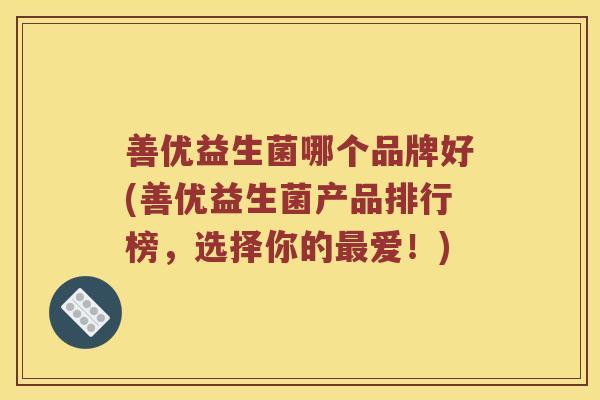 善优益生菌哪个品牌好(善优益生菌产品排行榜,选择你的爱!) 善优益生菌哪个品牌好(善优益生菌产品排行榜,选择你的爱!)