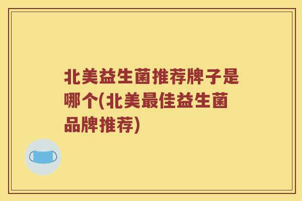 北美益生菌推荐牌子是哪个(北美最佳益生菌品牌推荐)