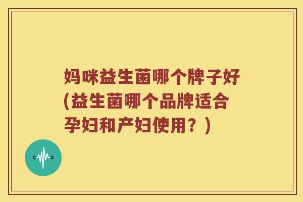 妈咪益生菌哪个牌子好(益生菌哪个品牌适合孕妇和产妇使用？)